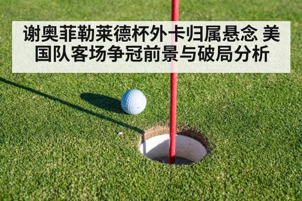 谢奥菲勒莱德杯外卡归属悬念 美国队客场争冠前景与破局分析