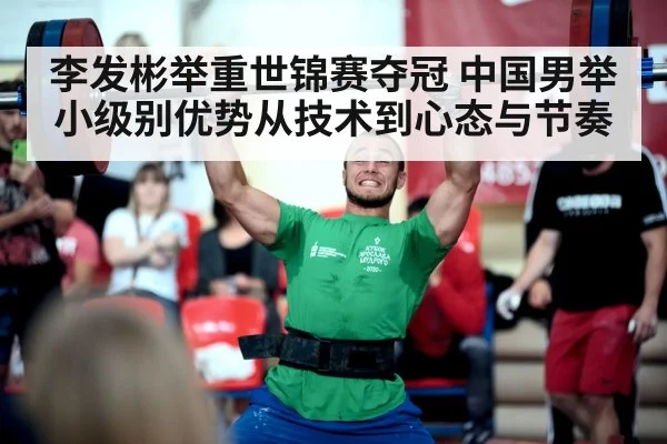 李发彬举重世锦赛夺冠 中国男举小级别优势从技术到心态与节奏