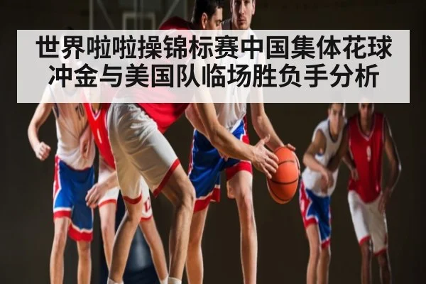 世界啦啦操锦标赛中国集体花球冲金与美国队临场胜负手分析