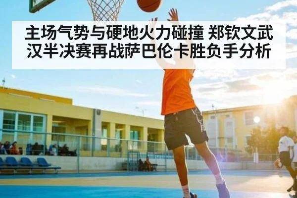 主场气势与硬地火力碰撞 郑钦文武汉半决赛再战萨巴伦卡胜负手分析