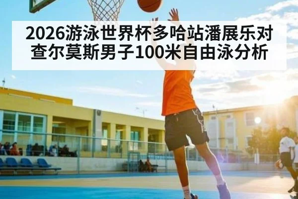 2026游泳世界杯多哈站潘展乐对查尔莫斯男子100米自由泳分析