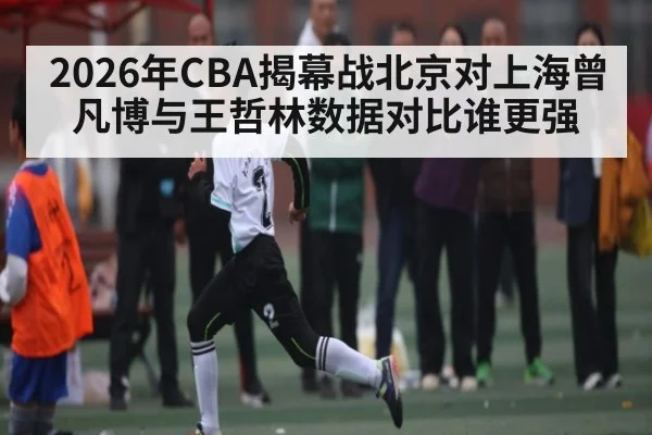 2026年CBA揭幕战北京对上海曾凡博与王哲林数据对比谁更强