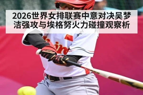 2026世界女排联赛中意对决吴梦洁强攻与埃格努火力碰撞观察析