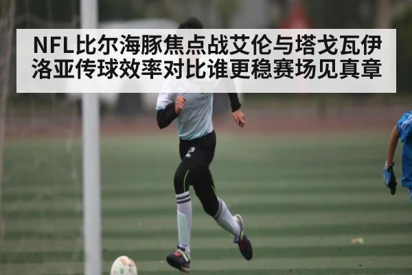 NFL比尔海豚焦点战艾伦与塔戈瓦伊洛亚传球效率对比谁更稳赛场见真章